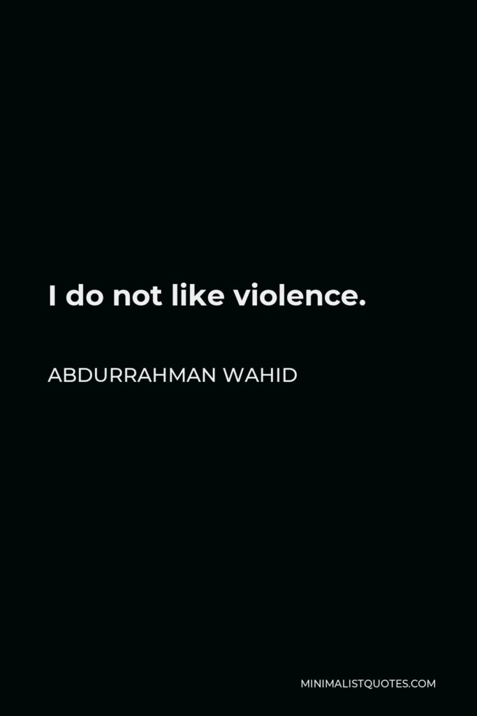 Abdurrahman Wahid Quote - I do not like violence.