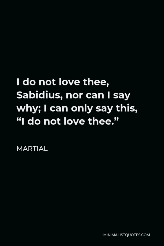 Martial Quote - I do not love thee, Sabidius, nor can I say why; I can only say this, “I do not love thee.”