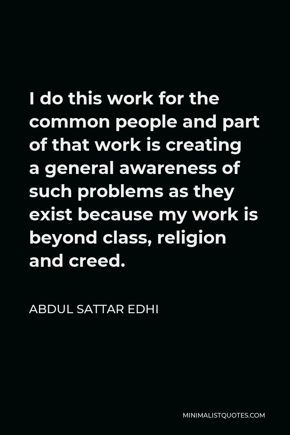 Abdul Sattar Edhi Quote - I do this work for the common people and part of that work is creating a general awareness of such problems as they exist because my work is beyond class, religion and creed.