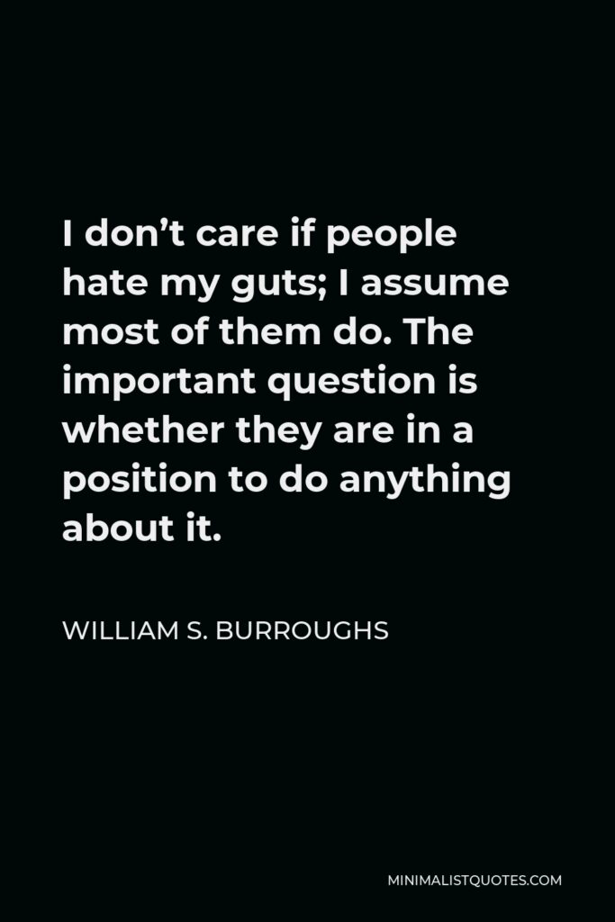 William S. Burroughs Quote - I don’t care if people hate my guts; I assume most of them do. The important question is whether they are in a position to do anything about it.