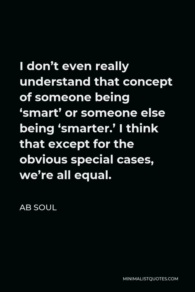 AB Soul Quote - I don’t even really understand that concept of someone being ‘smart’ or someone else being ‘smarter.’ I think that except for the obvious special cases, we’re all equal.