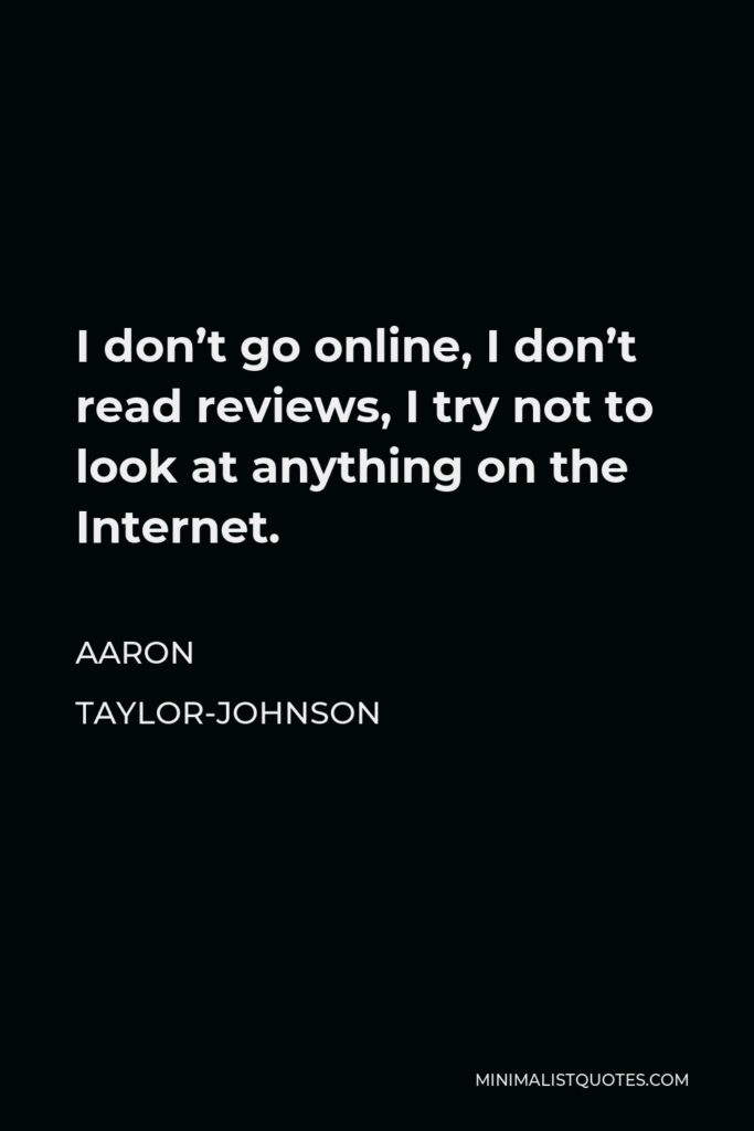 Aaron Taylor-Johnson Quote - I don’t go online, I don’t read reviews, I try not to look at anything on the Internet.