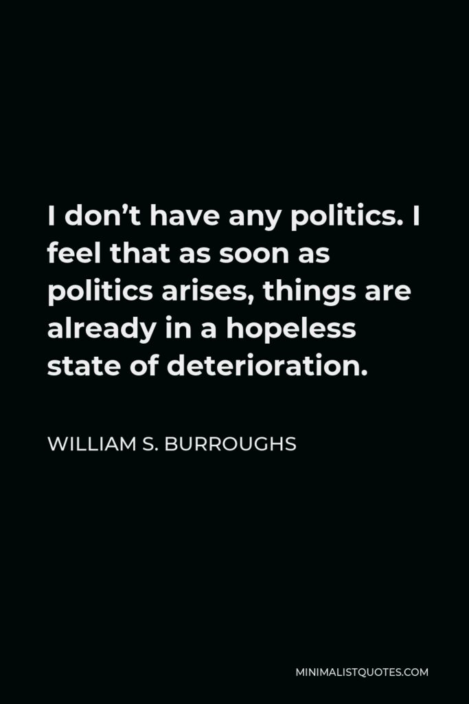 William S. Burroughs Quote - I don’t have any politics. I feel that as soon as politics arises, things are already in a hopeless state of deterioration.