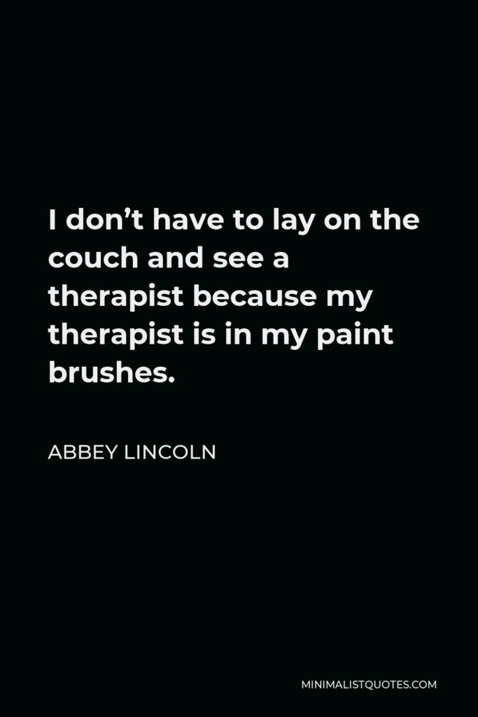 Abbey Lincoln Quote - I don’t have to lay on the couch and see a therapist because my therapist is in my paint brushes.