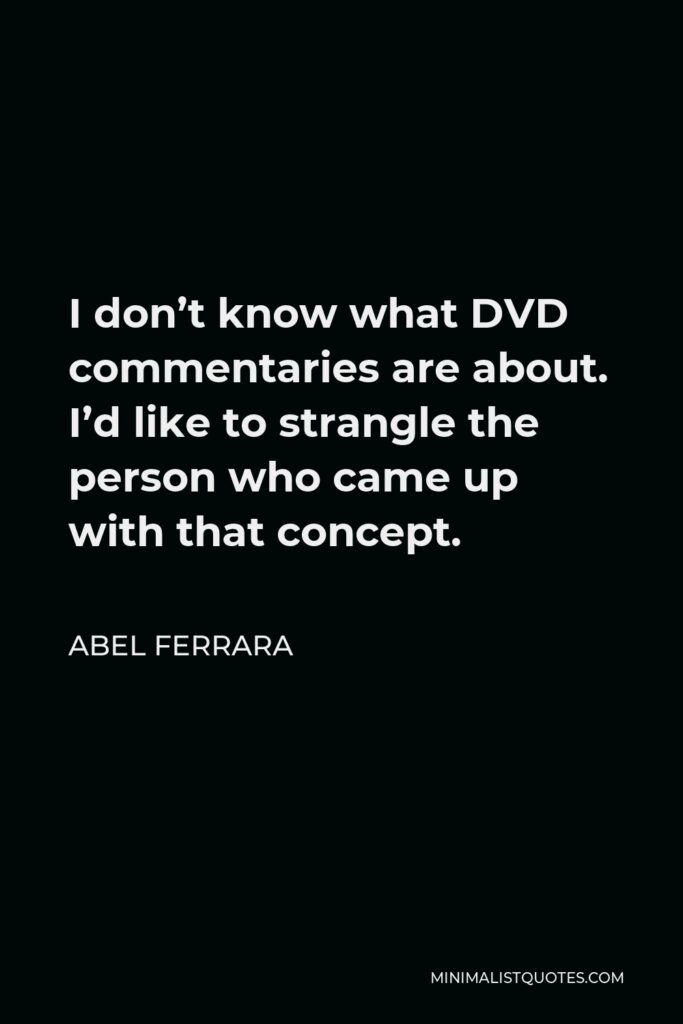 Abel Ferrara Quote - I don’t know what DVD commentaries are about. I’d like to strangle the person who came up with that concept.