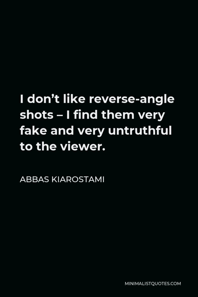 Abbas Kiarostami Quote - I don’t like reverse-angle shots – I find them very fake and very untruthful to the viewer.