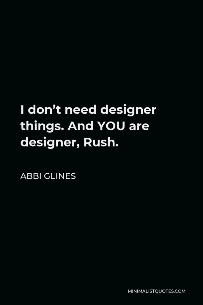 Abbi Glines Quote - I don’t need designer things. And YOU are designer, Rush.