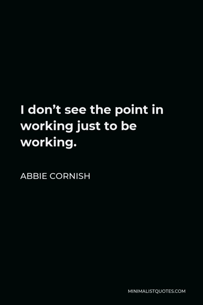 Abbie Cornish Quote - I don’t see the point in working just to be working.