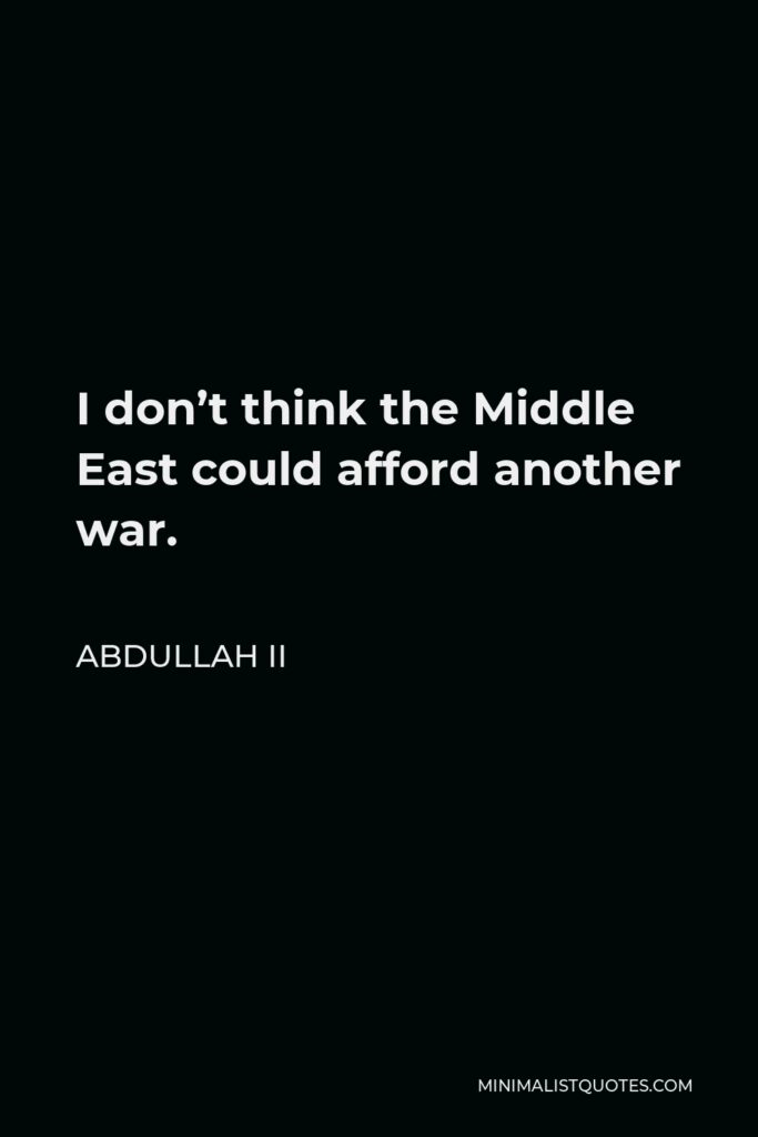 Abdullah II Quote - I don’t think the Middle East could afford another war.