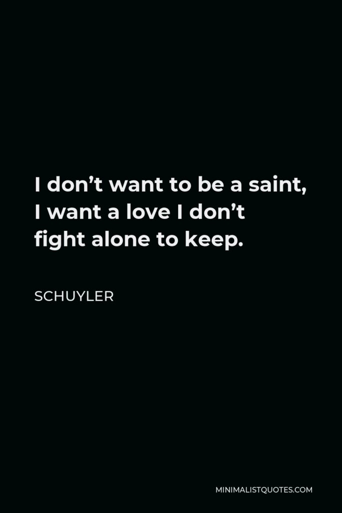 Schuyler Quote - I don’t want to be a saint, I want a love I don’t fight alone to keep.