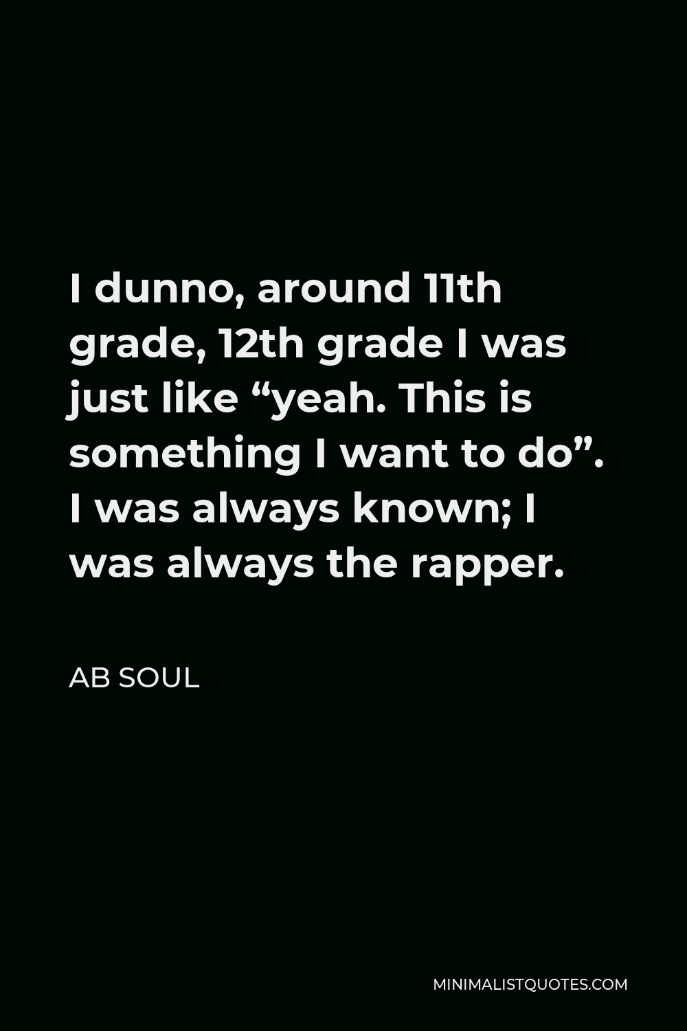 AB Soul Quote - I dunno, around 11th grade, 12th grade I was just like “yeah. This is something I want to do”. I was always known; I was always the rapper.