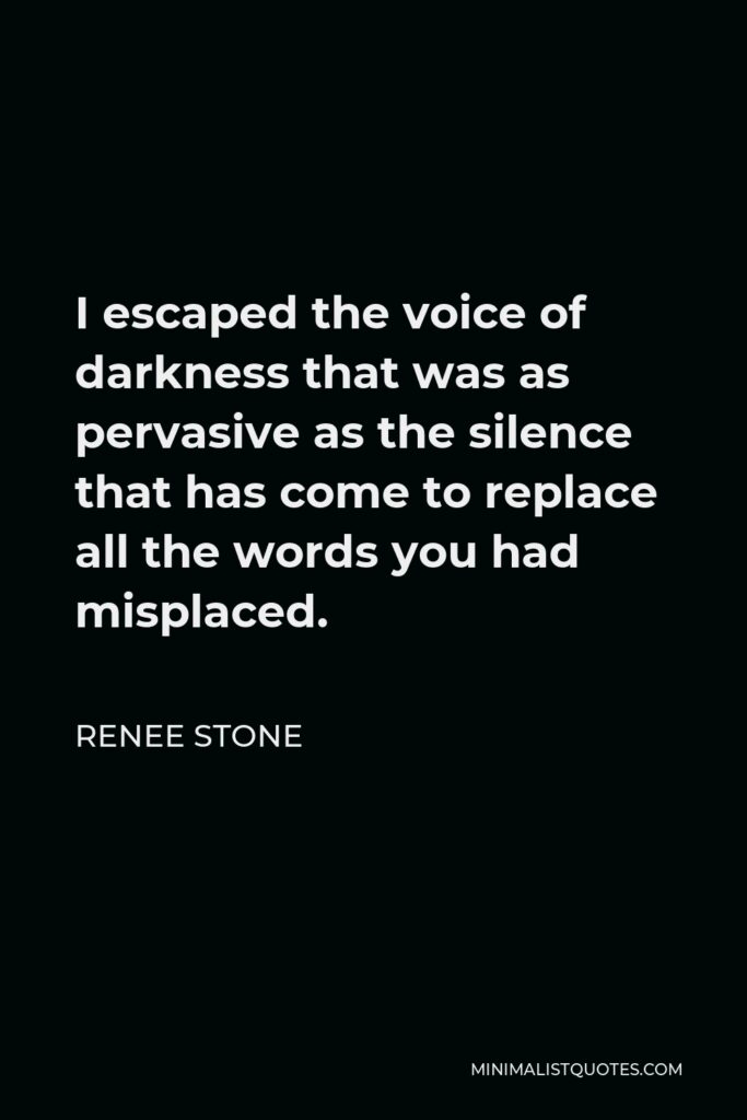 Renee Stone Quote - I escaped the voice of darkness that was as pervasive as the silence that has come to replace all the words you had misplaced.