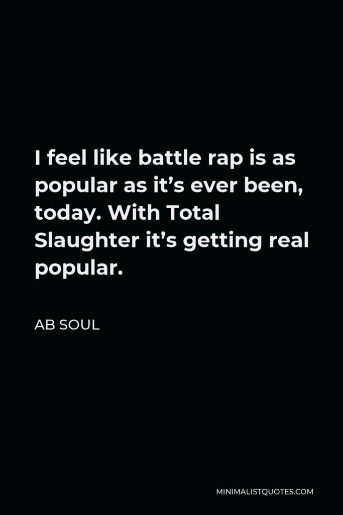 AB Soul Quote - I feel like battle rap is as popular as it’s ever been, today. With Total Slaughter it’s getting real popular.