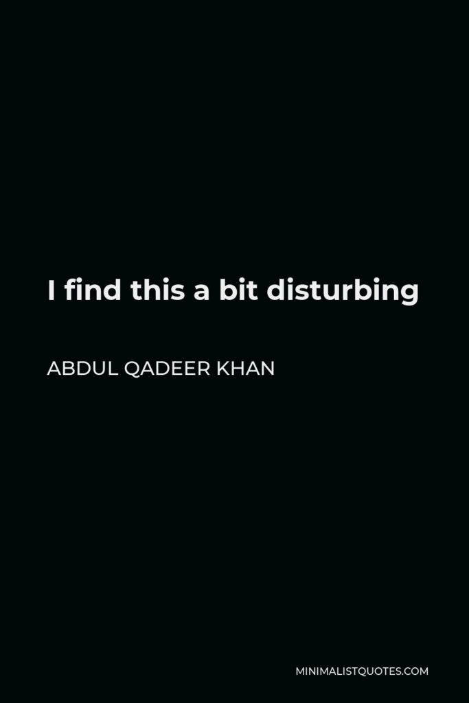 Abdul Qadeer Khan Quote - I find this a bit disturbing