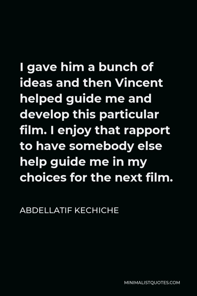 Abdellatif Kechiche Quote - I gave him a bunch of ideas and then Vincent helped guide me and develop this particular film. I enjoy that rapport to have somebody else help guide me in my choices for the next film.