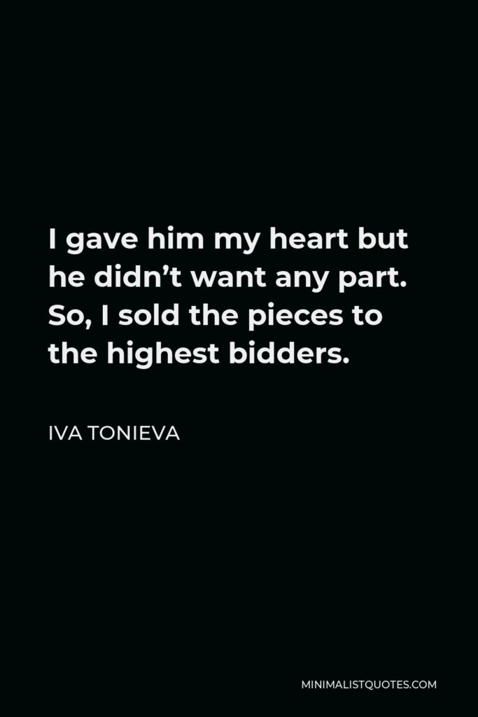 Iva Tonieva Quote - I gave him my heart but he didn’t want any part. So, I sold the pieces to the highest bidders.