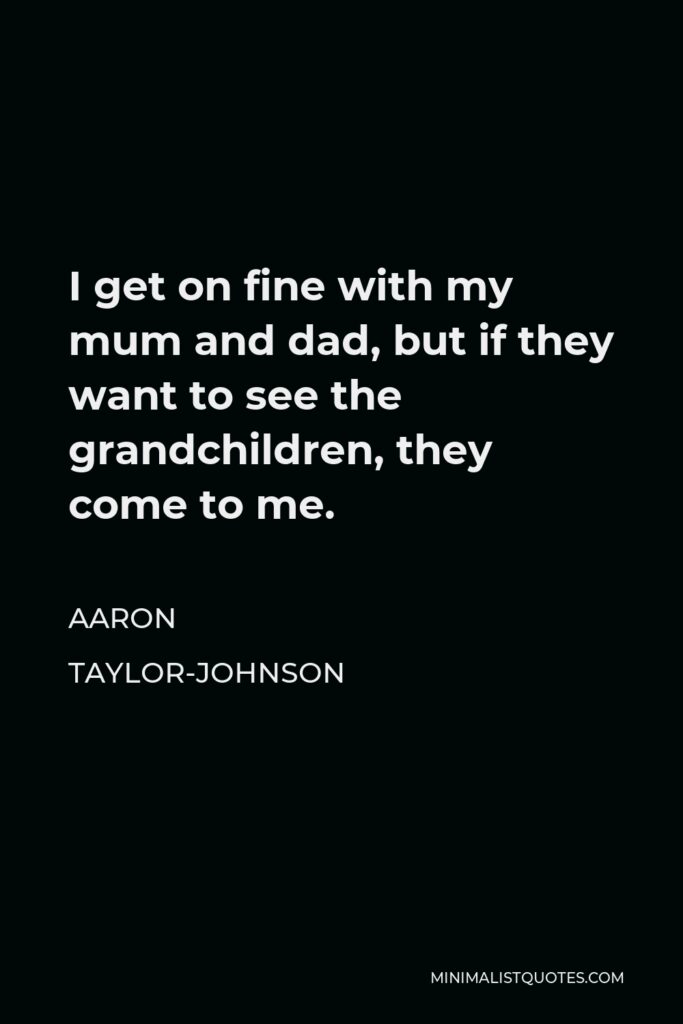 Aaron Taylor-Johnson Quote - I get on fine with my mum and dad, but if they want to see the grandchildren, they come to me.