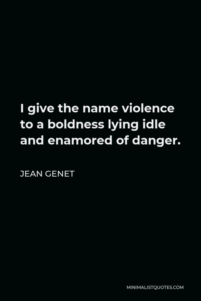 Jean Genet Quote - I give the name violence to a boldness lying idle and enamored of danger.