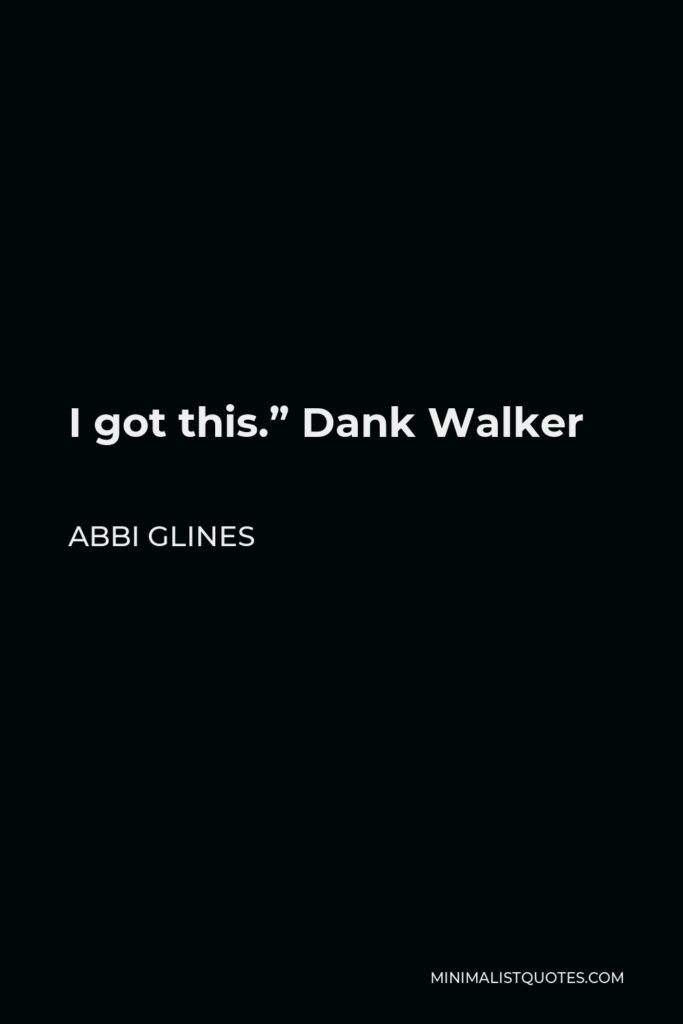 Abbi Glines Quote - I got this.” Dank Walker