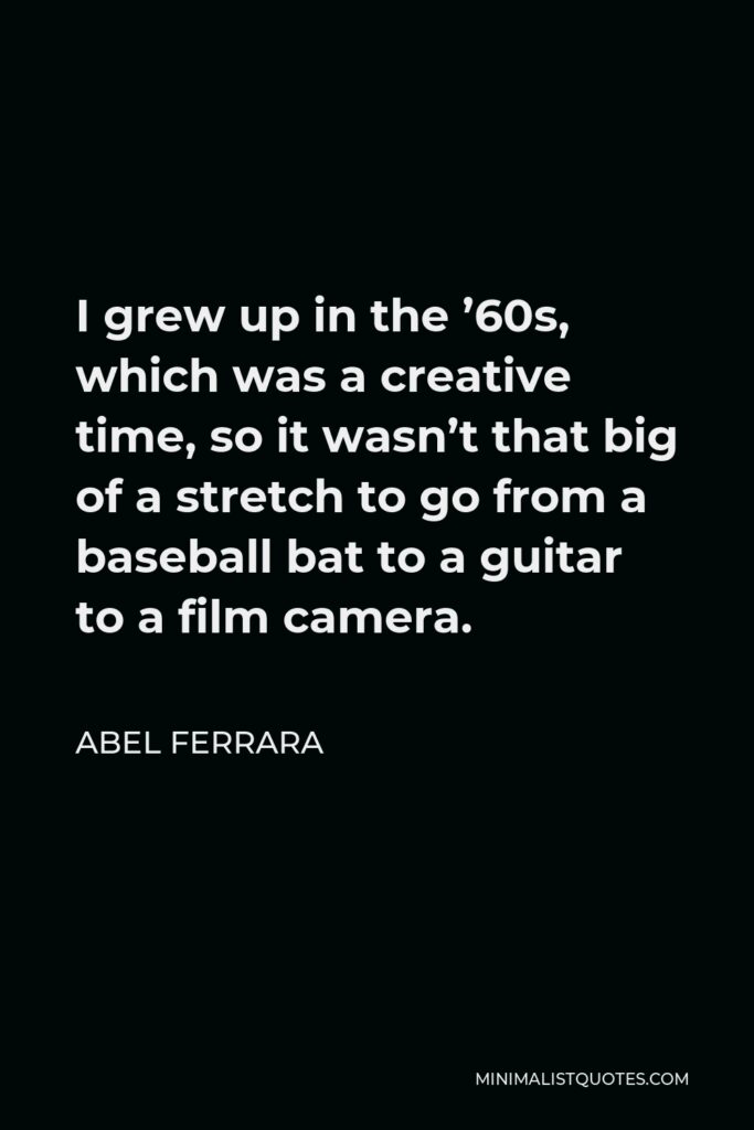 Abel Ferrara Quote - I grew up in the ’60s, which was a creative time, so it wasn’t that big of a stretch to go from a baseball bat to a guitar to a film camera.