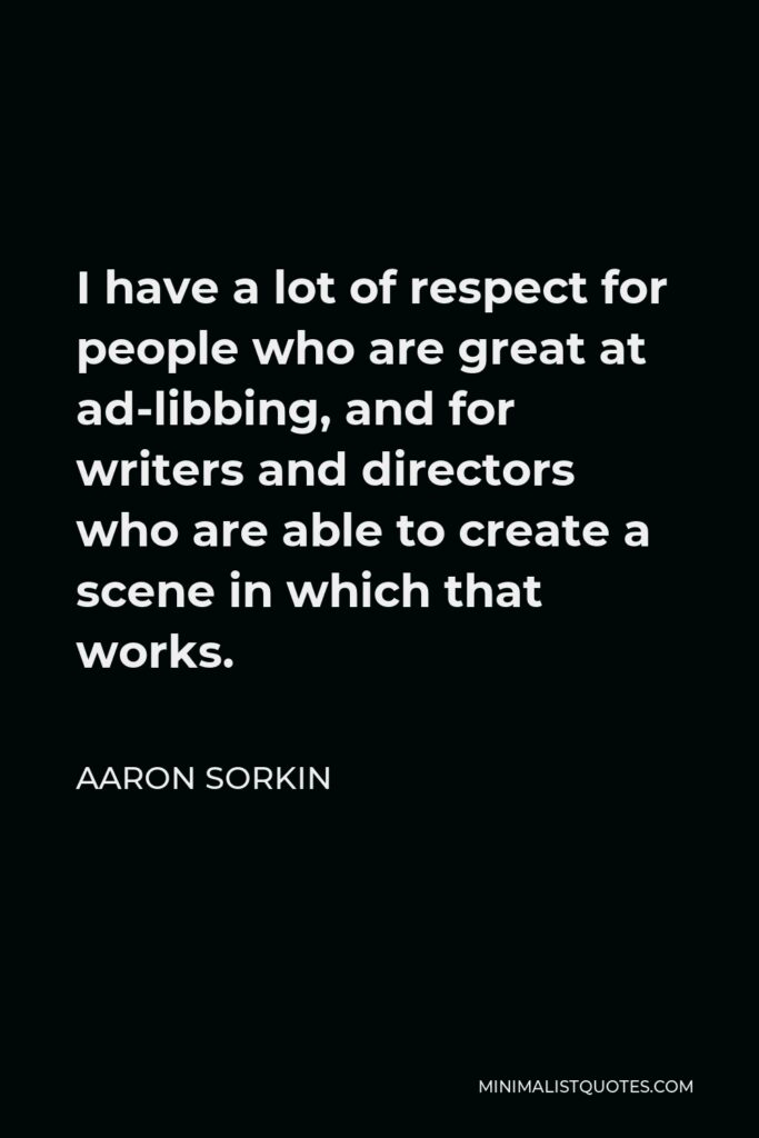 Aaron Sorkin Quote - I have a lot of respect for people who are great at ad-libbing, and for writers and directors who are able to create a scene in which that works.