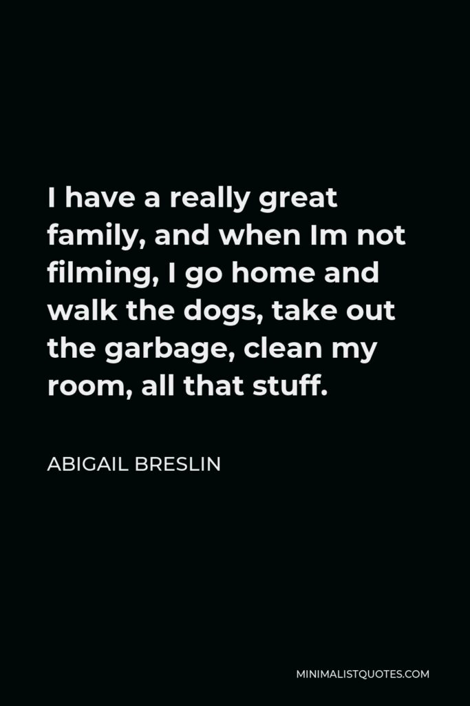 Abigail Breslin Quote - I have a really great family, and when Im not filming, I go home and walk the dogs, take out the garbage, clean my room, all that stuff.