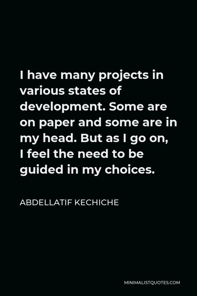 Abdellatif Kechiche Quote - I have many projects in various states of development. Some are on paper and some are in my head. But as I go on, I feel the need to be guided in my choices.