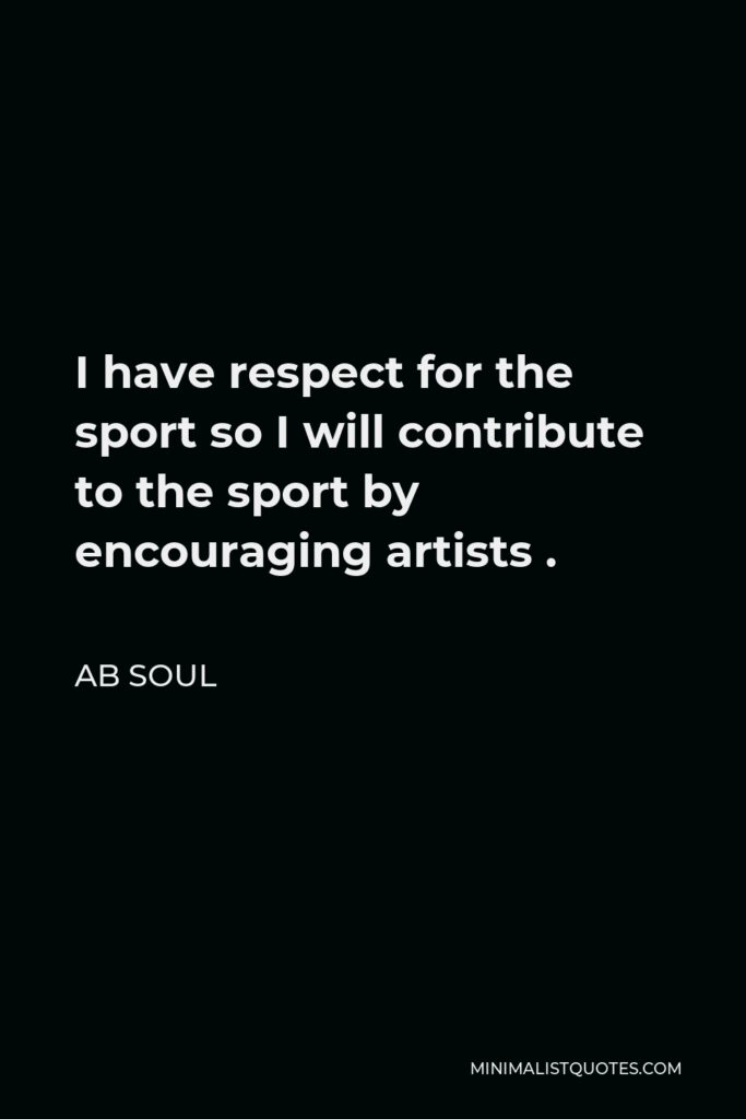 AB Soul Quote - I have respect for the sport so I will contribute to the sport by encouraging artists .