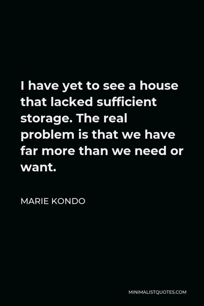Marie Kondo Quote - I have yet to see a house that lacked sufficient storage. The real problem is that we have far more than we need or want.