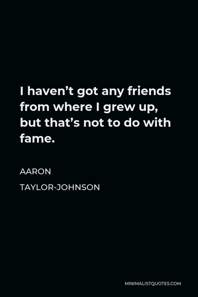 Aaron Taylor-Johnson Quote - I haven’t got any friends from where I grew up, but that’s not to do with fame.
