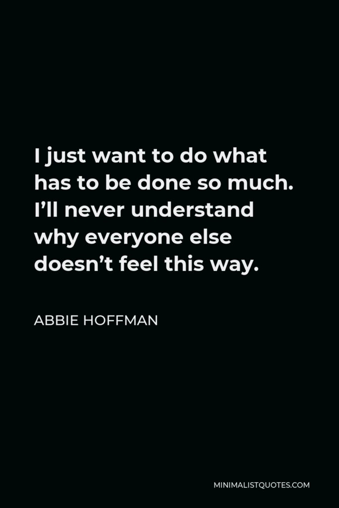 Abbie Hoffman Quote - I just want to do what has to be done so much. I’ll never understand why everyone else doesn’t feel this way.