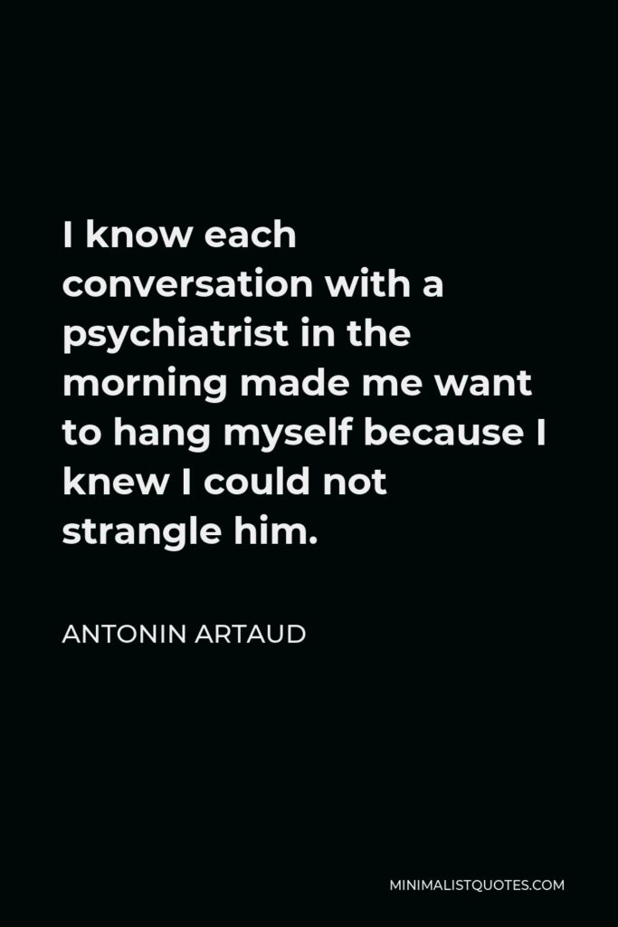 Antonin Artaud Quote - I know each conversation with a psychiatrist in the morning made me want to hang myself because I knew I could not strangle him.