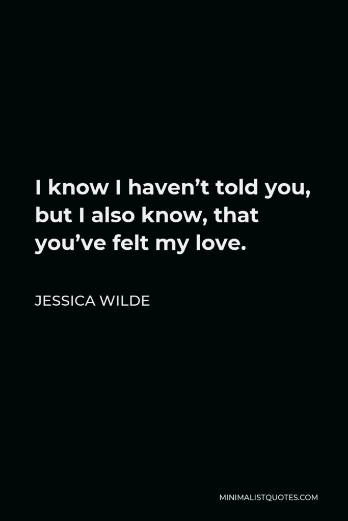 Jessica Wilde Quote - I know I haven’t told you, but I also know, that you’ve felt my love.