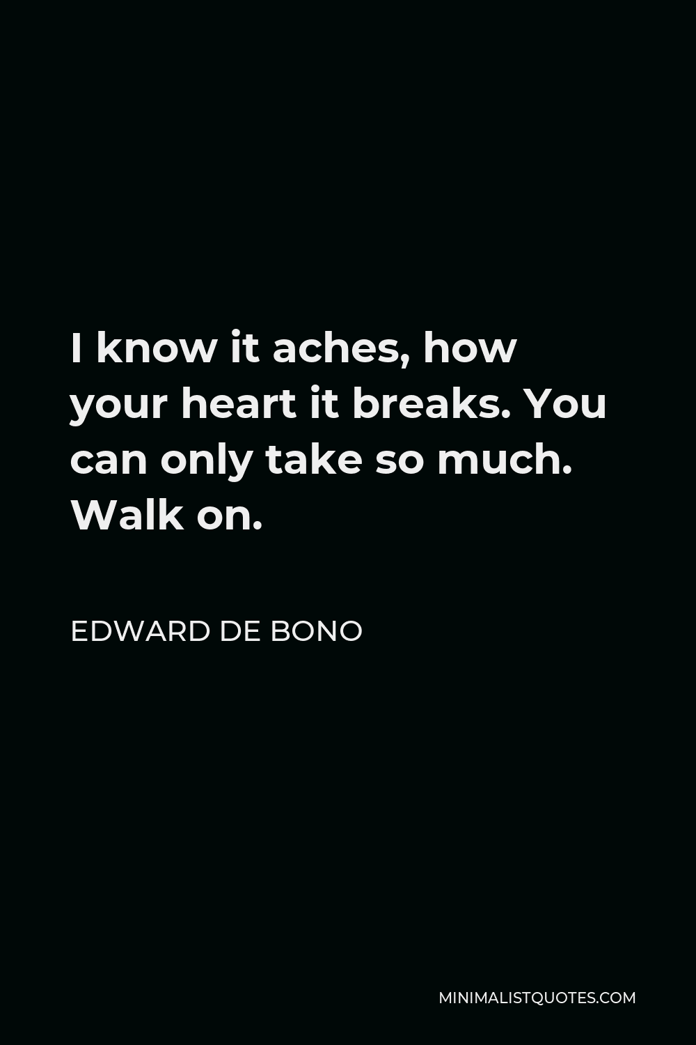 Edward de Bono Quote - I know it aches, how your heart it breaks. You can only take so much. Walk on.
