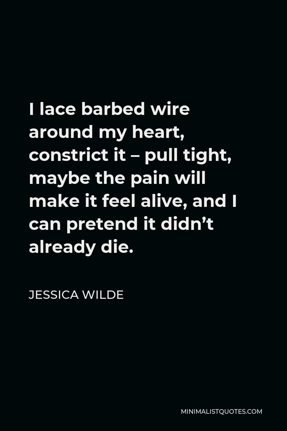Jessica Wilde Quote - I lace barbed wire around my heart, constrict it – pull tight, maybe the pain will make it feel alive, and I can pretend it didn’t already die.