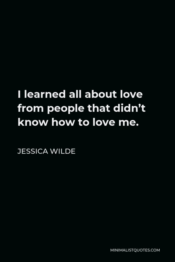 Jessica Wilde Quote - I learned all about love from people that didn’t know how to love me.