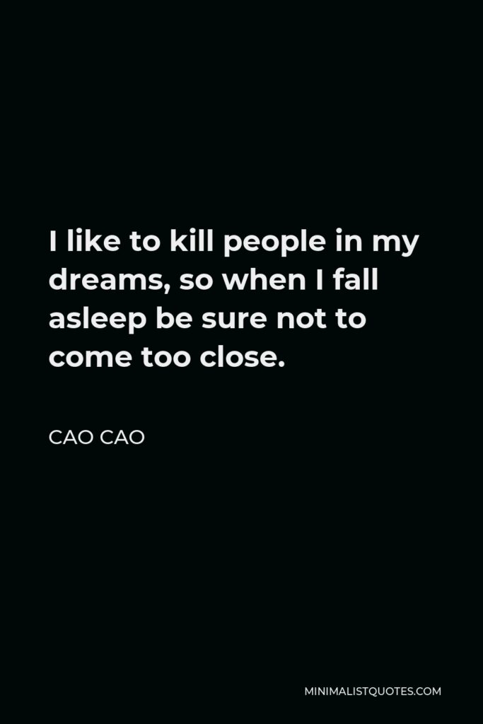 Cao Cao Quote - I like to kill people in my dreams, so when I fall asleep be sure not to come too close.