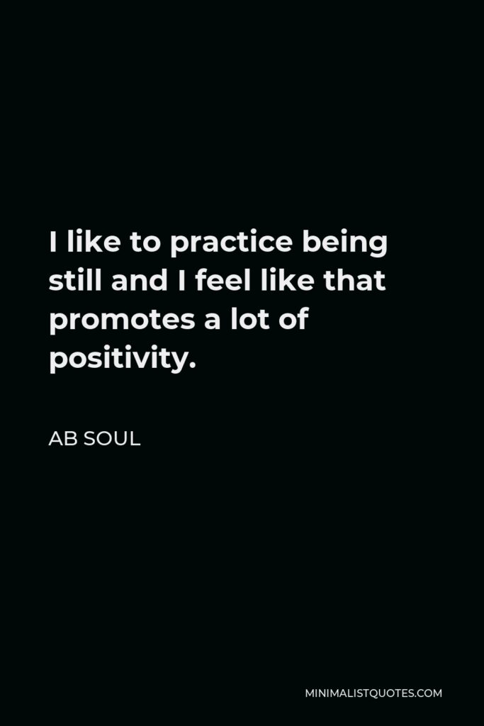 AB Soul Quote - I like to practice being still and I feel like that promotes a lot of positivity.