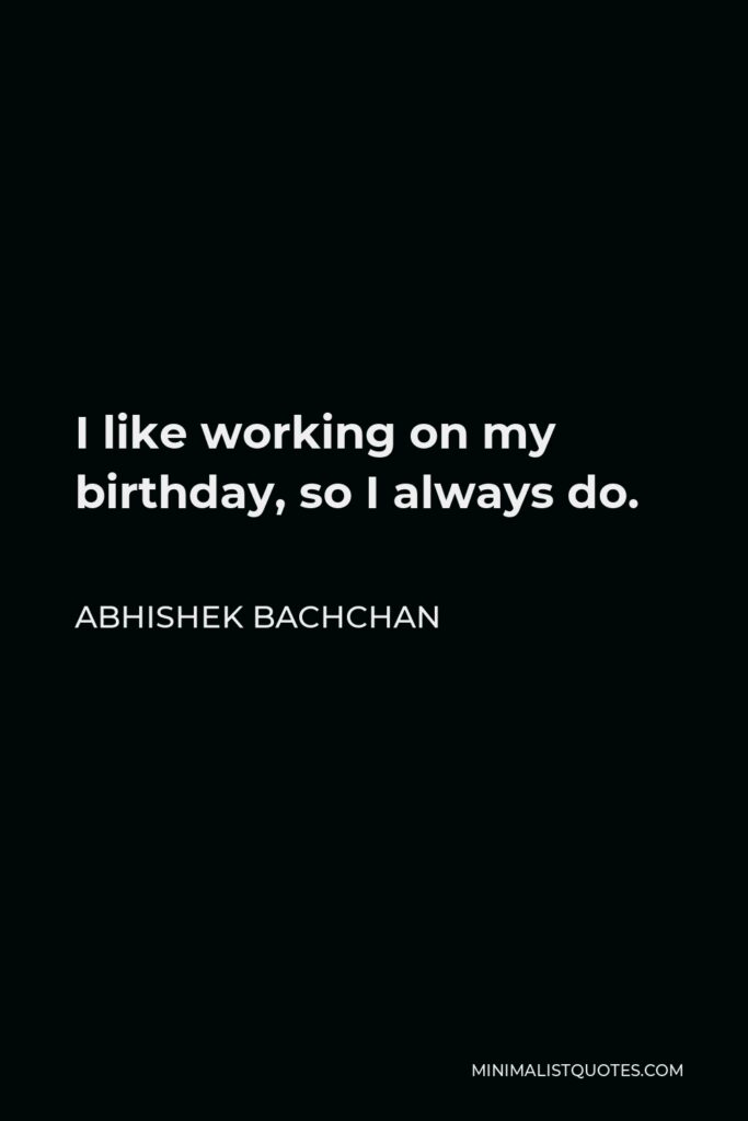 Abhishek Bachchan Quote - I like working on my birthday, so I always do.