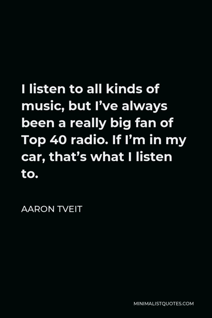Aaron Tveit Quote - I listen to all kinds of music, but I’ve always been a really big fan of Top 40 radio. If I’m in my car, that’s what I listen to.