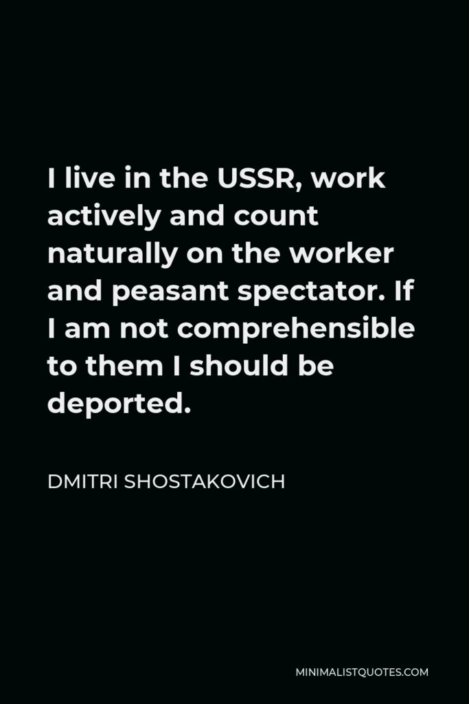 Dmitri Shostakovich Quote - I live in the USSR, work actively and count naturally on the worker and peasant spectator. If I am not comprehensible to them I should be deported.
