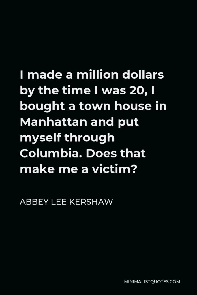 Abbey Lee Kershaw Quote - I made a million dollars by the time I was 20, I bought a town house in Manhattan and put myself through Columbia. Does that make me a victim?