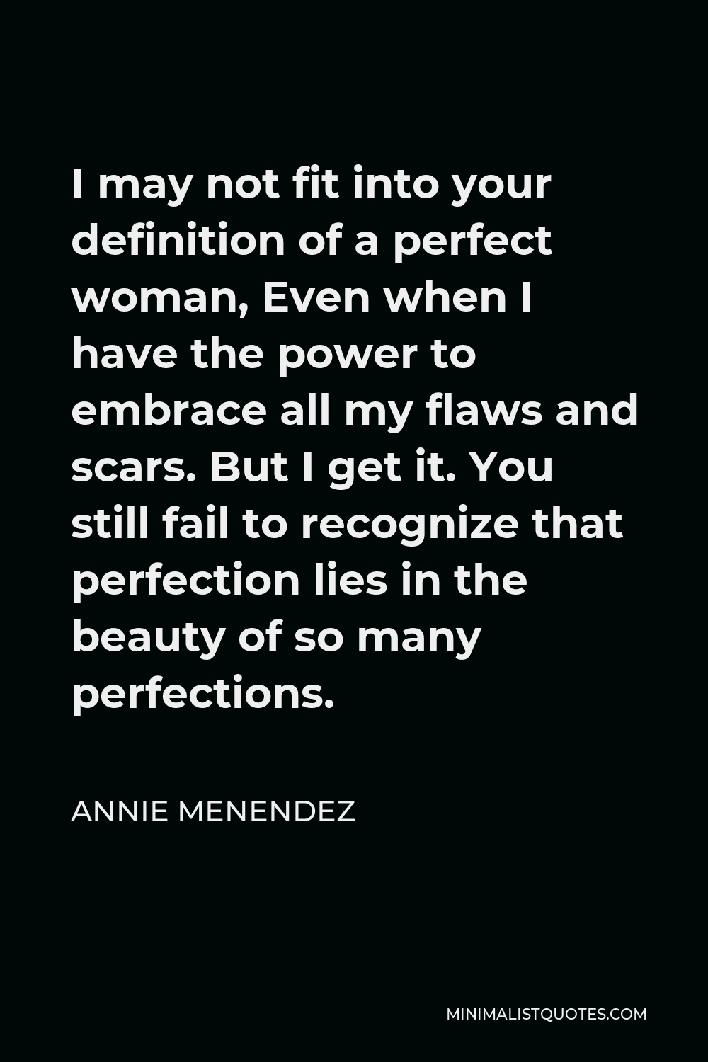 Annie Menendez Quote - I may not fit into your definition of a perfect woman, Even when I have the power to embrace all my flaws and scars. But I get it. You still fail to recognize that perfection lies in the beauty of so many perfections.