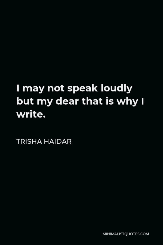Trisha Haidar Quote - I may not speak loudly but my dear that is why I write.