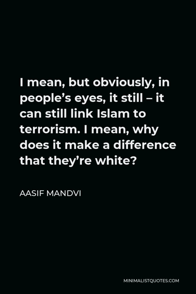 Aasif Mandvi Quote - I mean, but obviously, in people’s eyes, it still – it can still link Islam to terrorism. I mean, why does it make a difference that they’re white?