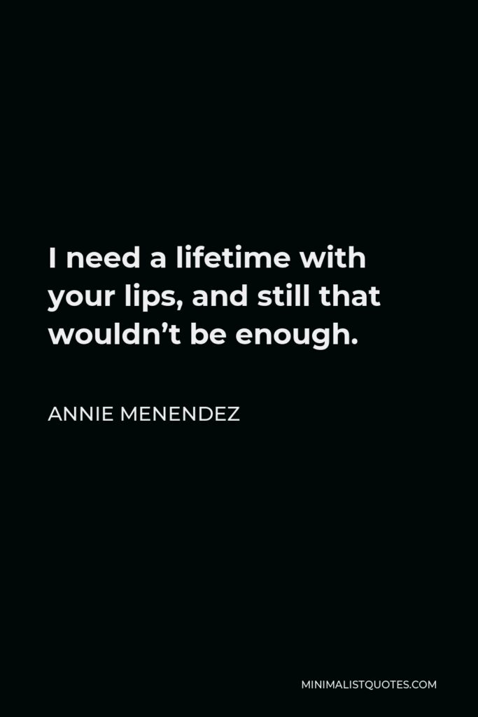 Annie Menendez Quote - I need a lifetime with your lips, and still that wouldn’t be enough.