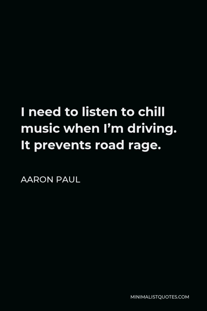 Aaron Paul Quote - I need to listen to chill music when I’m driving. It prevents road rage.