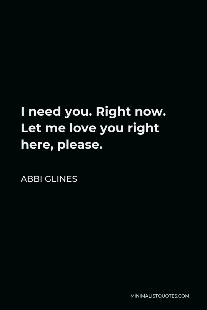 Abbi Glines Quote - I need you. Right now. Let me love you right here, please.