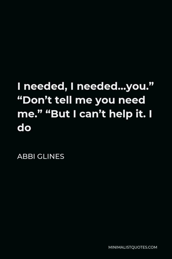 Abbi Glines Quote - I needed, I needed…you.” “Don’t tell me you need me.” “But I can’t help it. I do