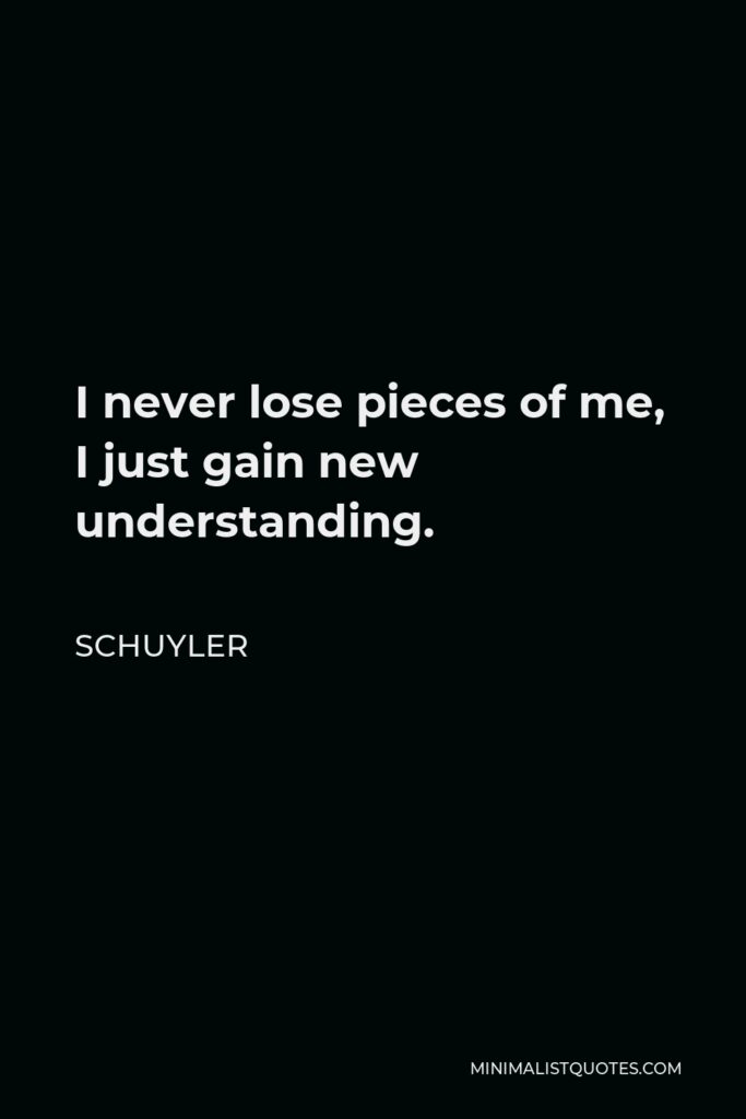 Schuyler Quote - I never lose pieces of me, I just gain new understanding.